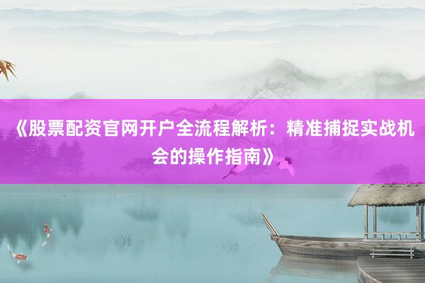 《股票配资官网开户全流程解析：精准捕捉实战机会的操作指南》
