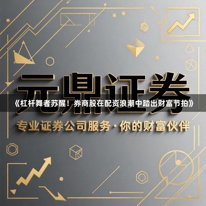 《杠杆舞者苏醒！券商股在配资浪潮中踏出财富节拍》