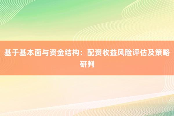 基于基本面与资金结构：配资收益风险评估及策略研判