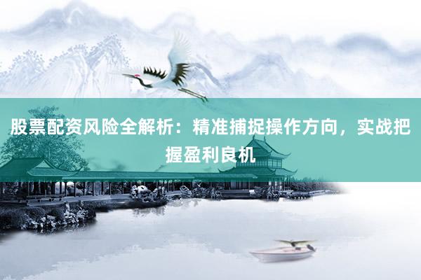 股票配资风险全解析：精准捕捉操作方向，实战把握盈利良机
