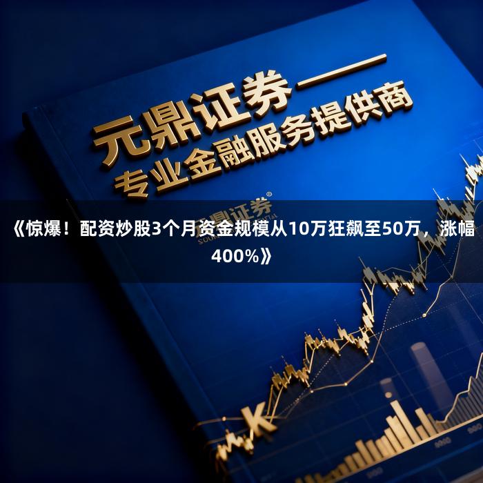 《惊爆！配资炒股3个月资金规模从10万狂飙至50万，涨幅400%》