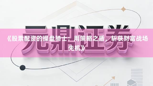 《股票配资的操盘骑士：用策略之盾，斩获财富战场先机》