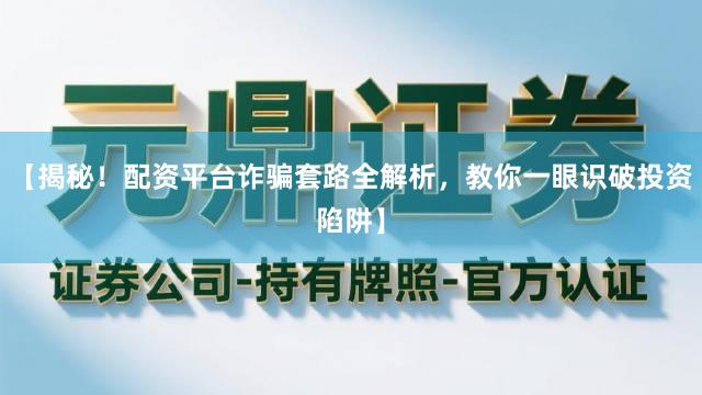 【揭秘！配资平台诈骗套路全解析，教你一眼识破投资陷阱】