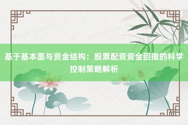 基于基本面与资金结构：股票配资资金回撤的科学控制策略解析