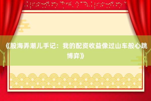 《股海弄潮儿手记：我的配资收益像过山车般心跳博弈》