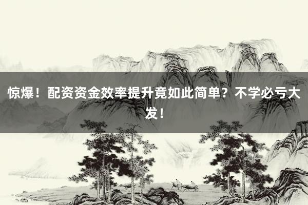 惊爆！配资资金效率提升竟如此简单？不学必亏大发！