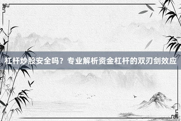 杠杆炒股安全吗？专业解析资金杠杆的双刃剑效应