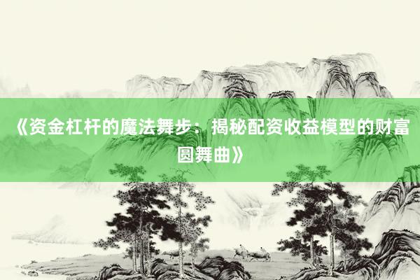 《资金杠杆的魔法舞步：揭秘配资收益模型的财富圆舞曲》