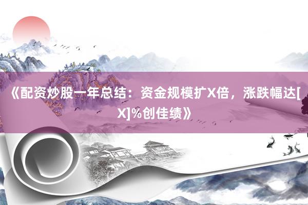 《配资炒股一年总结：资金规模扩X倍，涨跌幅达[X]%创佳绩》