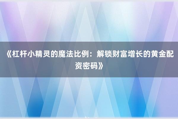 《杠杆小精灵的魔法比例：解锁财富增长的黄金配资密码》