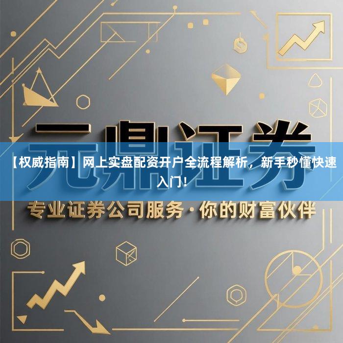 【权威指南】网上实盘配资开户全流程解析，新手秒懂快速入门！