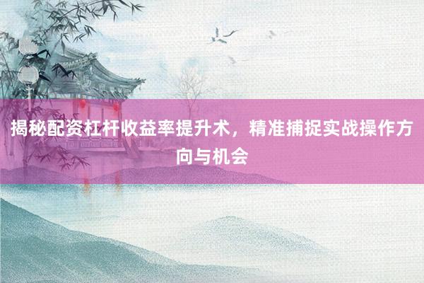揭秘配资杠杆收益率提升术，精准捕捉实战操作方向与机会
