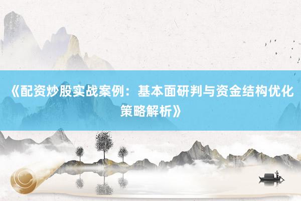 《配资炒股实战案例：基本面研判与资金结构优化策略解析》