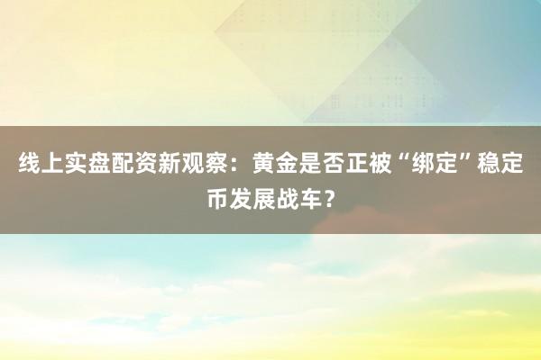 线上实盘配资新观察：黄金是否正被“绑定”稳定币发展战车？
