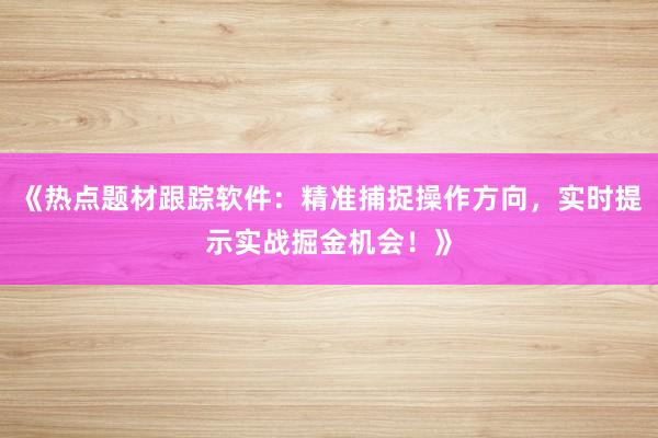 《热点题材跟踪软件：精准捕捉操作方向，实时提示实战掘金机会！》