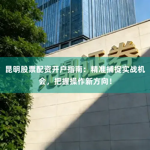 昆明股票配资开户指南：精准捕捉实战机会，把握操作新方向！