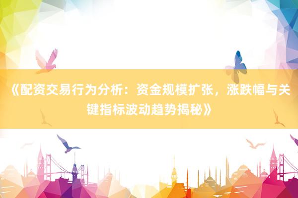 《配资交易行为分析：资金规模扩张，涨跌幅与关键指标波动趋势揭秘》