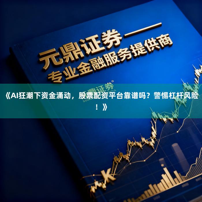 《AI狂潮下资金涌动，股票配资平台靠谱吗？警惕杠杆风险！》