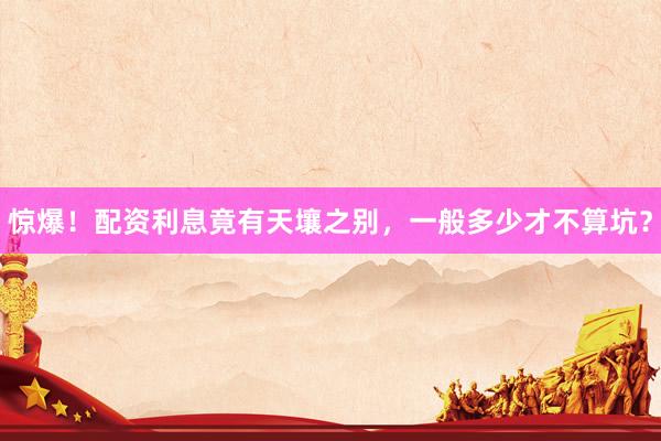 惊爆！配资利息竟有天壤之别，一般多少才不算坑？