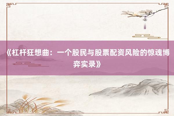 《杠杆狂想曲：一个股民与股票配资风险的惊魂博弈实录》