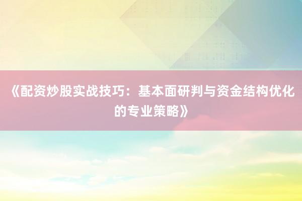 《配资炒股实战技巧：基本面研判与资金结构优化的专业策略》