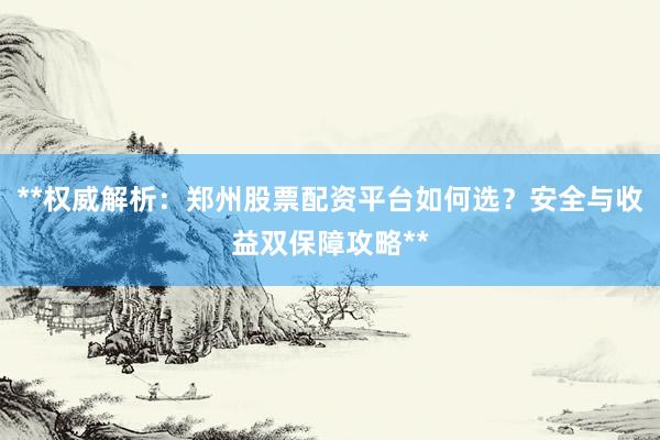 **权威解析：郑州股票配资平台如何选？安全与收益双保障攻略**