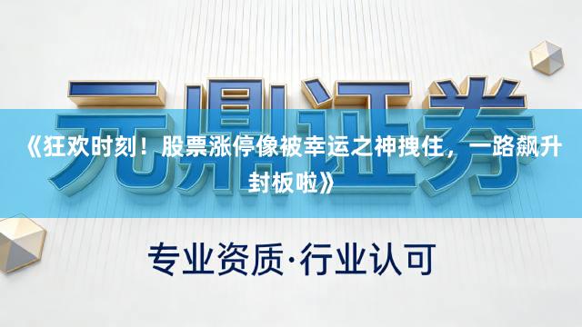 《狂欢时刻！股票涨停像被幸运之神拽住，一路飙升封板啦》