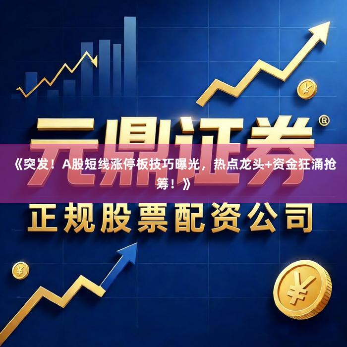 《突发！A股短线涨停板技巧曝光，热点龙头+资金狂涌抢筹！》