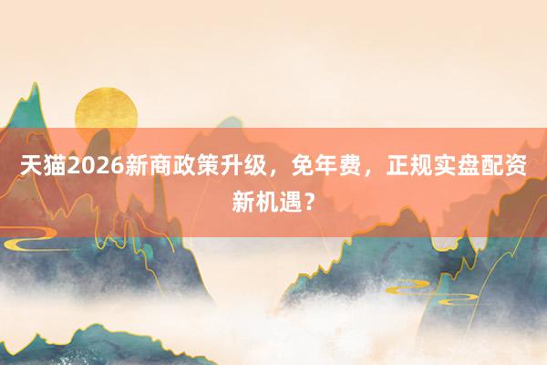 天猫2026新商政策升级，免年费，正规实盘配资新机遇？