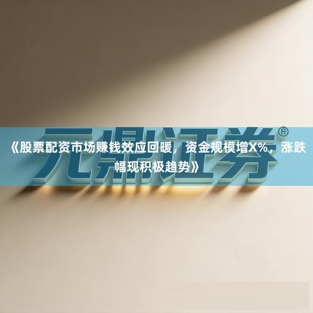 《股票配资市场赚钱效应回暖，资金规模增X%，涨跌幅现积极趋势》