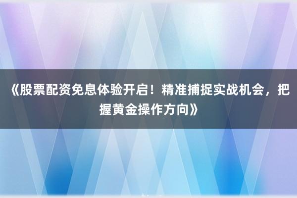 《股票配资免息体验开启！精准捕捉实战机会，把握黄金操作方向》