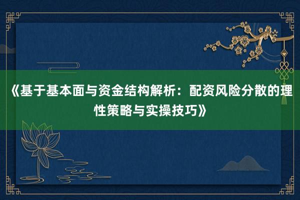 《基于基本面与资金结构解析：配资风险分散的理性策略与实操技巧》