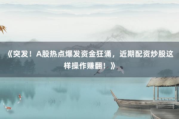 《突发！A股热点爆发资金狂涌，近期配资炒股这样操作赚翻！》