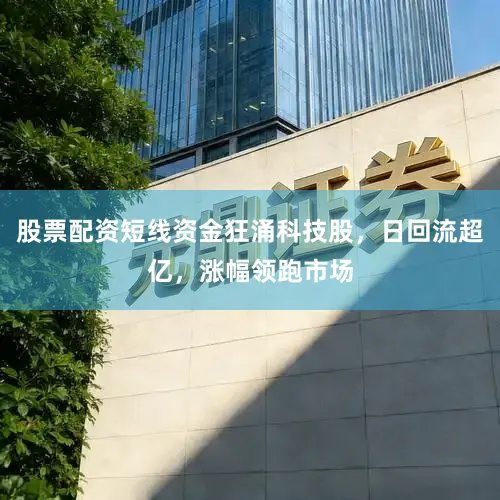 股票配资短线资金狂涌科技股，日回流超亿，涨幅领跑市场
