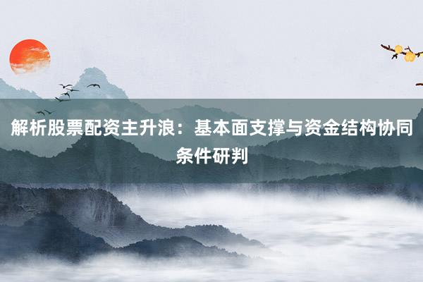 解析股票配资主升浪：基本面支撑与资金结构协同条件研判