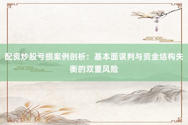 配资炒股亏损案例剖析：基本面误判与资金结构失衡的双重风险