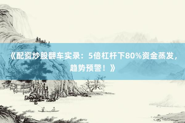 《配资炒股翻车实录：5倍杠杆下80%资金蒸发，趋势预警！》