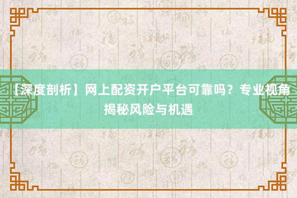【深度剖析】网上配资开户平台可靠吗？专业视角揭秘风险与机遇