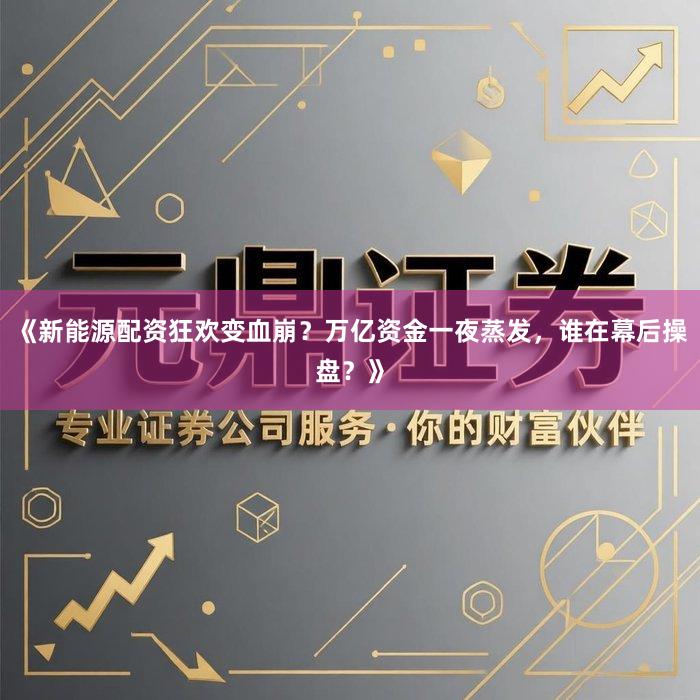 《新能源配资狂欢变血崩？万亿资金一夜蒸发，谁在幕后操盘？》