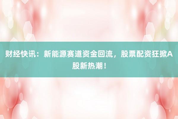财经快讯：新能源赛道资金回流，股票配资狂掀A股新热潮！