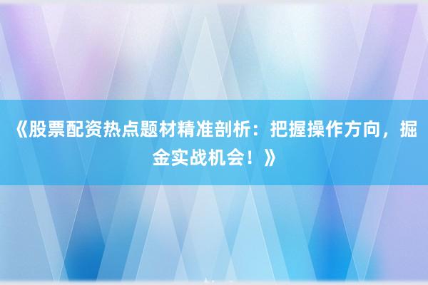 《股票配资热点题材精准剖析：把握操作方向，掘金实战机会！》