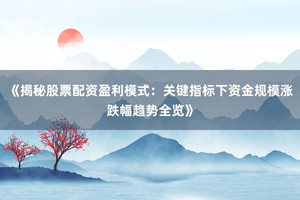 《揭秘股票配资盈利模式：关键指标下资金规模涨跌幅趋势全览》