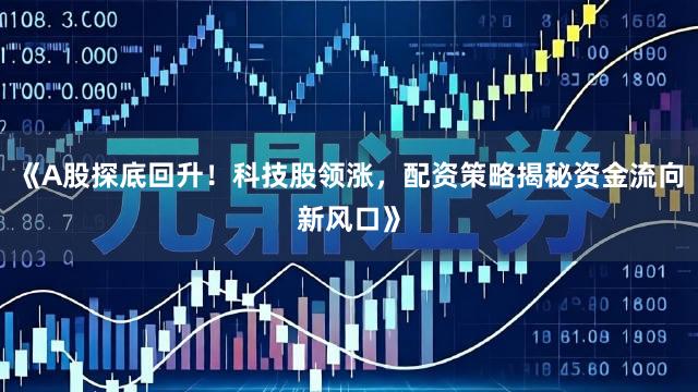 《A股探底回升！科技股领涨，配资策略揭秘资金流向新风口》