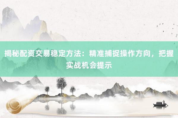 揭秘配资交易稳定方法：精准捕捉操作方向，把握实战机会提示