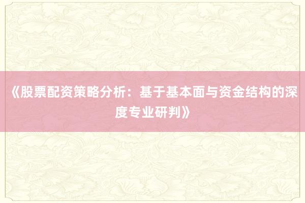 《股票配资策略分析：基于基本面与资金结构的深度专业研判》