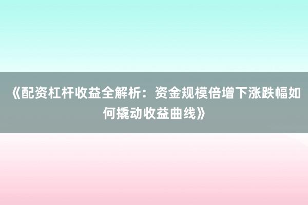 《配资杠杆收益全解析：资金规模倍增下涨跌幅如何撬动收益曲线》