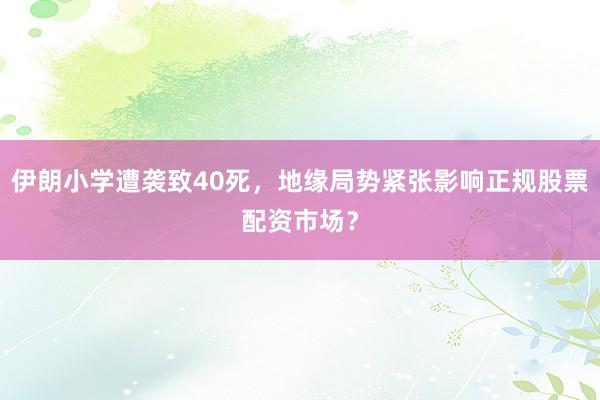 伊朗小学遭袭致40死，地缘局势紧张影响正规股票配资市场？
