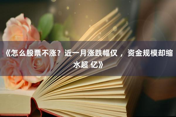 《怎么股票不涨？近一月涨跌幅仅 ，资金规模却缩水超 亿》