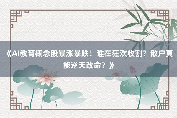 《AI教育概念股暴涨暴跌！谁在狂欢收割？散户真能逆天改命？》