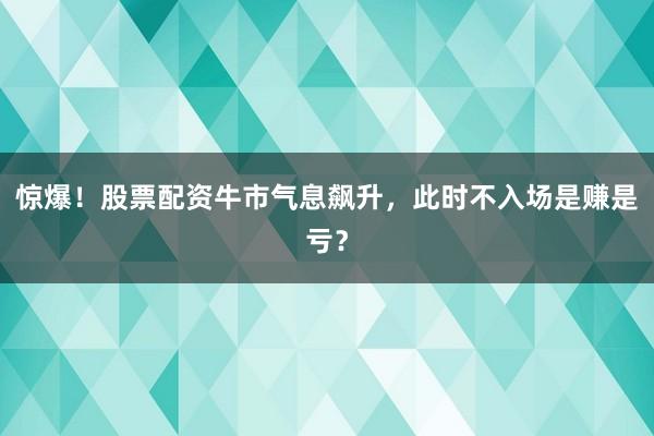 惊爆！股票配资牛市气息飙升，此时不入场是赚是亏？